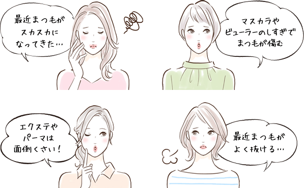 「最近まつげがスカスカになってきた…」「マスカラやピューラーのしすぎでまつ毛が傷んできた…」「エクステやパーマは面倒くさい…」「最近まつ毛がよく抜ける…」